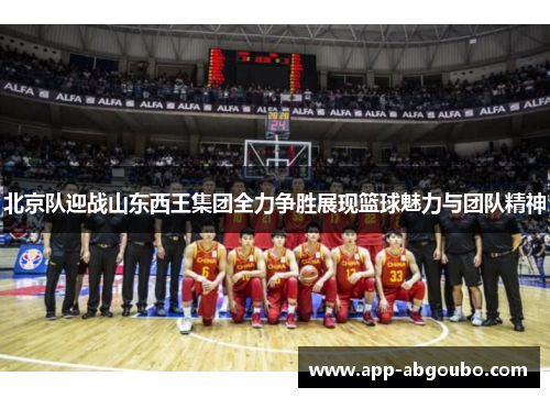 北京队迎战山东西王集团全力争胜展现篮球魅力与团队精神