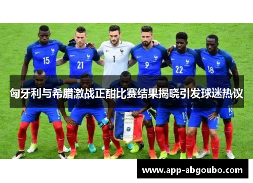 匈牙利与希腊激战正酣比赛结果揭晓引发球迷热议