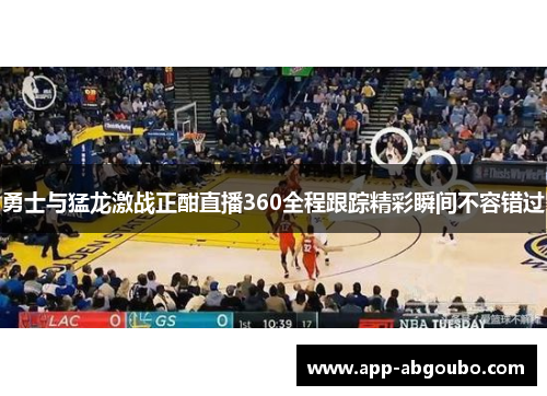 勇士与猛龙激战正酣直播360全程跟踪精彩瞬间不容错过