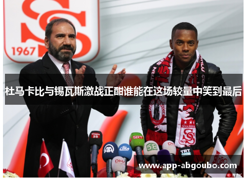 杜马卡比与锡瓦斯激战正酣谁能在这场较量中笑到最后