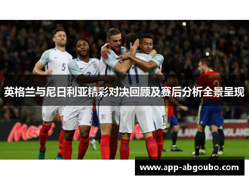 英格兰与尼日利亚精彩对决回顾及赛后分析全景呈现