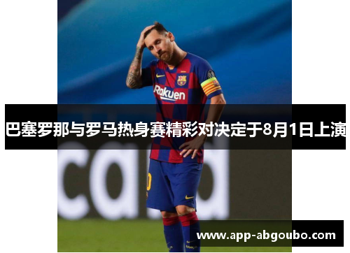 巴塞罗那与罗马热身赛精彩对决定于8月1日上演
